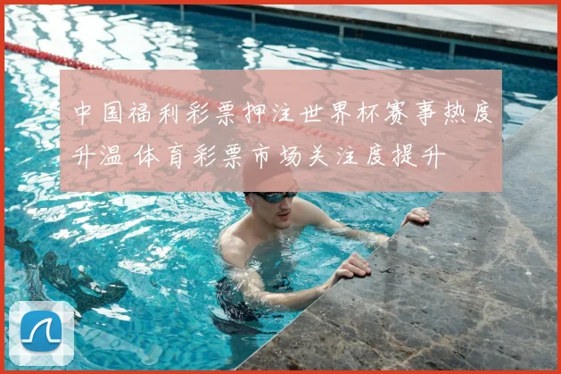 中国福利彩票押注世界杯赛事热度升温 体育彩票市场关注度提升