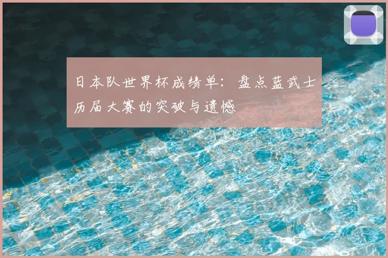 日本队世界杯成绩单：盘点蓝武士历届大赛的突破与遗憾