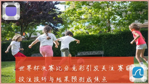 世界杯决赛比分竞彩引发关注 赛前投注技巧与结果预测成焦点