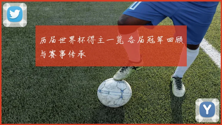 历届世界杯得主一览 各届冠军回顾与赛事传承