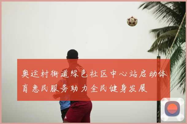奥运村街道绿色社区中心站启动体育惠民服务助力全民健身发展